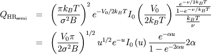 \begin{eqnarray}
Q_{\text{HR}_{\text{semi}}} &=& \left( \frac{ \pi k_B T }{\sigma^2 B} \right)^2 e^{- V_0 / 2 k_B T} I_0 \left( \frac{V_0}{2 k_B T} \right) \frac{ \frac{e^{- \nu / 2 k_B T} }{ 1 - e^{- \nu / k_B T} } }{ \frac{k_B T}{ \nu} } \nonumber \\
&=&  \left( \frac{V_0 \pi}{2\sigma^2 B} \right)^{1/2} u^{1/2} e^{-u} I_0 \left(u\right) \frac{e^{-\alpha u }}{1 - e^{-2 \alpha u}} 2 \alpha \nonumber
\end{eqnarray}