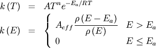 \begin{eqnarray}
k \left( T \right) &=& A T^n e^{-E_a / RT } \nonumber \\
k \left( E \right)  &=& \left\{  \begin{array}{ll}  A_{eff} \dfrac{ \rho \left(E - E_a \right)}{\rho \left(E \right)} & E > E_a \\ 0 &  E \le E_a \end{array} \right. \nonumber \end{eqnarray}