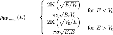 \begin{eqnarray}
\rho_{\text{HR}_{\text{semi}}} \left( E \right) &=& \left\{ \begin{array}{ll}
\dfrac{ 2 \mathbf{K} \left( \sqrt{E / V_0} \right)}{\pi \sigma \sqrt{B_r V_0} } & \text{ for } E < V_0 \nonumber \\
\dfrac{ 2 \mathbf{K} \left( \sqrt{V_0 / E} \right)}{\pi \sigma \sqrt{B_r E} } &  \text{ for }  E > V_0  \nonumber
\end{array} \right. \label{rho_hr}
\end{eqnarray}