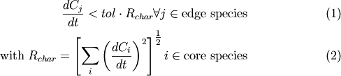 \begin{eqnarray}
\frac{{dC_j }}{{dt}} < tol \cdot R_{char} {\rm{ }}\forall {\rm{ }}j \in {\rm{\text{edge species}}} \\
{\rm{\text{with }}}R_{char}  = \left[ {\sum\limits_i {\left( {\frac{{dC_i }}{{dt}}} \right)^2 } } \right]^{{\textstyle{1 \over 2}}} {\rm{  }}i \in {\rm{\text{core species}}}
\end{eqnarray}